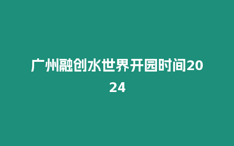 廣州融創水世界開園時間2024