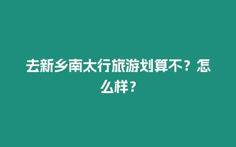 去新鄉南太行旅游劃算不？怎么樣？