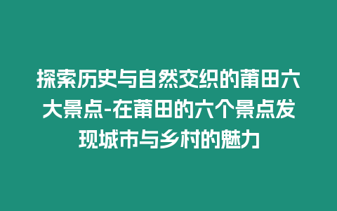 探索歷史與自然交織的莆田六大景點(diǎn)-在莆田的六個景點(diǎn)發(fā)現(xiàn)城市與鄉(xiāng)村的魅力