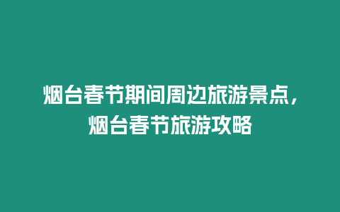 煙臺(tái)春節(jié)期間周邊旅游景點(diǎn)，煙臺(tái)春節(jié)旅游攻略