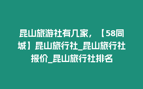 昆山旅游社有幾家，【58同城】昆山旅行社_昆山旅行社報價_昆山旅行社排名