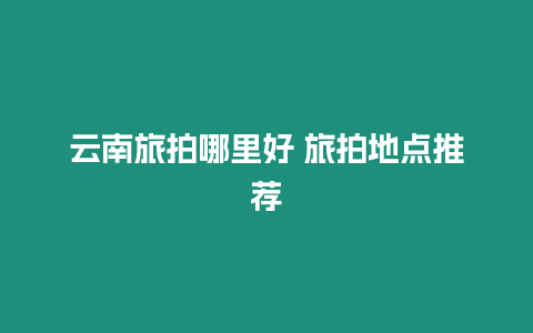 云南旅拍哪里好 旅拍地點推薦