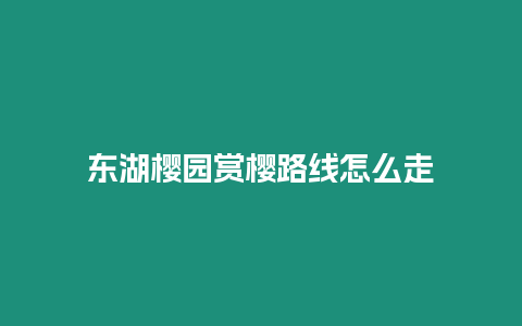東湖櫻園賞櫻路線(xiàn)怎么走