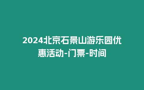 2024北京石景山游樂園優惠活動-門票-時間
