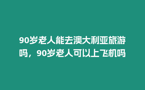 90歲老人能去澳大利亞旅游嗎，90歲老人可以上飛機嗎