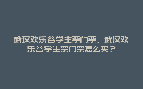 武漢歡樂谷學生票門票，武漢歡樂谷學生票門票怎么買？