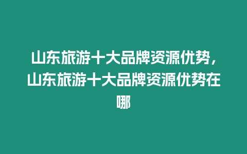 山東旅游十大品牌資源優勢，山東旅游十大品牌資源優勢在哪
