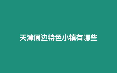 天津周邊特色小鎮有哪些