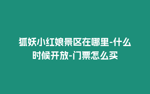 狐妖小紅娘景區(qū)在哪里-什么時(shí)候開放-門票怎么買
