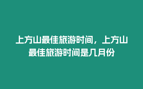 上方山最佳旅游時間，上方山最佳旅游時間是幾月份