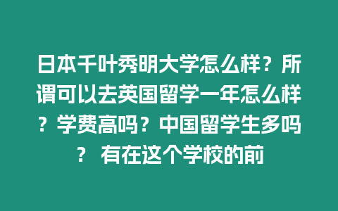 日本千葉秀明大學怎么樣？所謂可以去英國留學一年怎么樣？學費高嗎？中國留學生多嗎？ 有在這個學校的前
