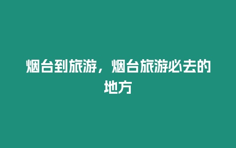 煙臺到旅游，煙臺旅游必去的地方