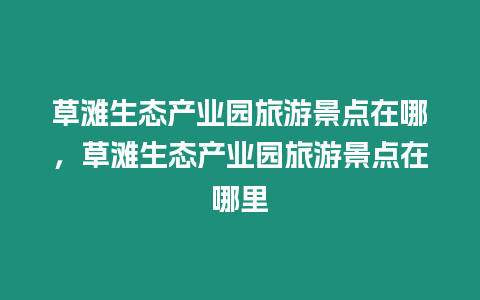 草灘生態產業園旅游景點在哪，草灘生態產業園旅游景點在哪里