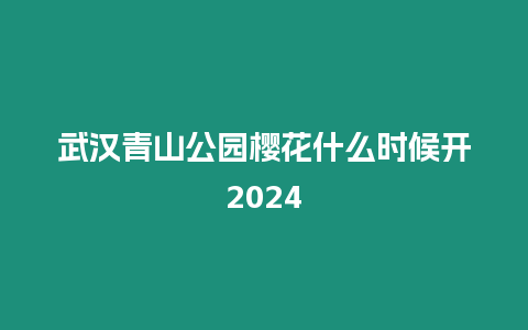武漢青山公園櫻花什么時(shí)候開2024