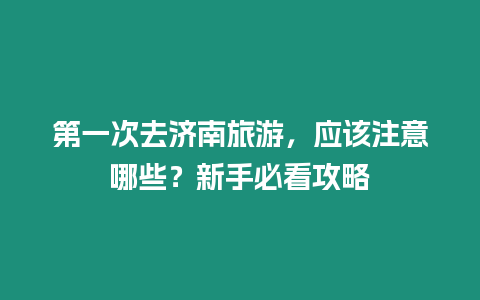 第一次去濟(jì)南旅游，應(yīng)該注意哪些？新手必看攻略