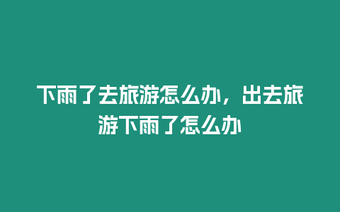 下雨了去旅游怎么辦，出去旅游下雨了怎么辦
