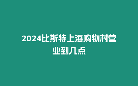 2024比斯特上海購物村營業(yè)到幾點