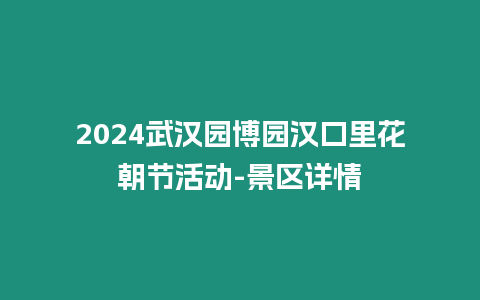 2024武漢園博園漢口里花朝節(jié)活動(dòng)-景區(qū)詳情