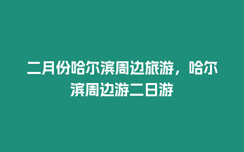 二月份哈爾濱周邊旅游，哈爾濱周邊游二日游