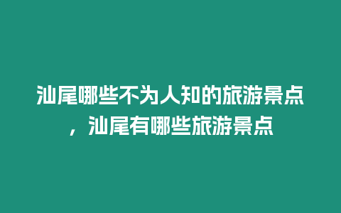 汕尾哪些不為人知的旅游景點，汕尾有哪些旅游景點