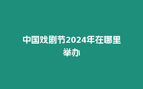 中國戲劇節2024年在哪里舉辦