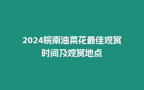 2024皖南油菜花最佳觀賞時間及觀賞地點