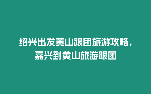 紹興出發(fā)黃山跟團(tuán)旅游攻略，嘉興到黃山旅游跟團(tuán)