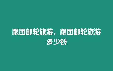 跟團郵輪旅游，跟團郵輪旅游多少錢