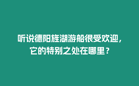 聽說德陽旌湖游船很受歡迎，它的特別之處在哪里？