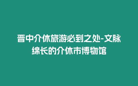 晉中介休旅游必到之處-文脈綿長的介休市博物館