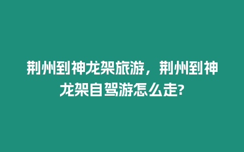 荊州到神龍架旅游，荊州到神龍架自駕游怎么走?