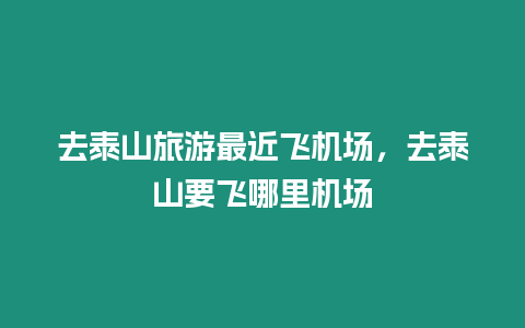 去泰山旅游最近飛機場，去泰山要飛哪里機場