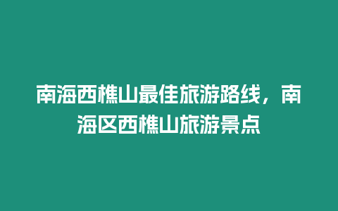 南海西樵山最佳旅游路線，南海區(qū)西樵山旅游景點