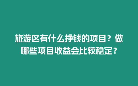 旅游區(qū)有什么掙錢的項(xiàng)目？做哪些項(xiàng)目收益會(huì)比較穩(wěn)定？