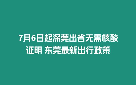 7月6日起深莞出省無需核酸證明 東莞最新出行政策