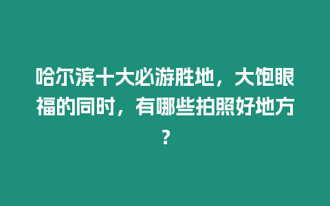 哈爾濱十大必游勝地，大飽眼福的同時，有哪些拍照好地方？