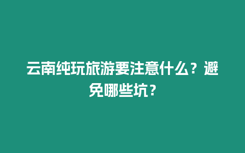云南純玩旅游要注意什么？避免哪些坑？