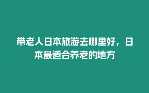 帶老人日本旅游去哪里好，日本最適合養老的地方