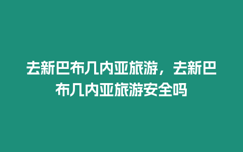 去新巴布幾內亞旅游，去新巴布幾內亞旅游安全嗎