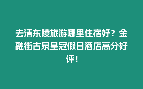去清東陵旅游哪里住宿好？金融街古泉皇冠假日酒店高分好評！