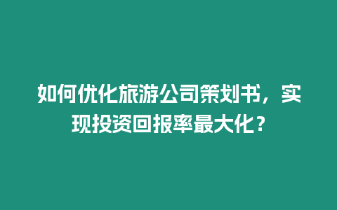 如何優(yōu)化旅游公司策劃書，實現(xiàn)投資回報率最大化？