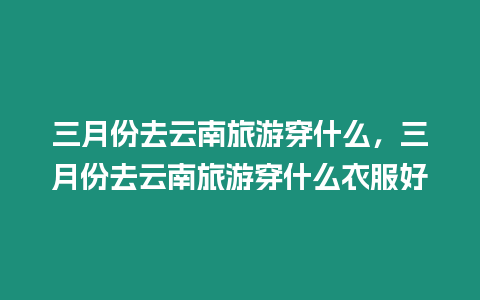 三月份去云南旅游穿什么，三月份去云南旅游穿什么衣服好