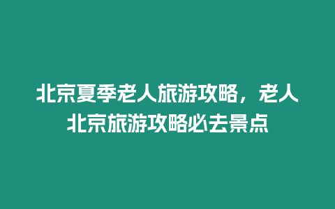 北京夏季老人旅游攻略，老人北京旅游攻略必去景點(diǎn)