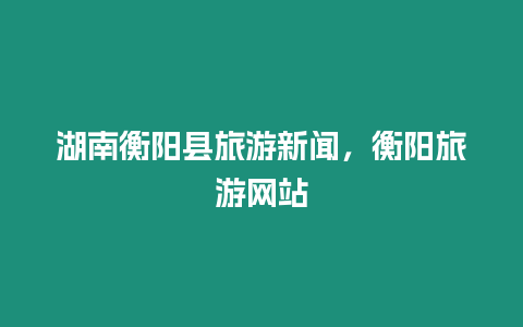湖南衡陽縣旅游新聞，衡陽旅游網站