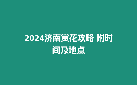 2024濟南賞花攻略 附時間及地點