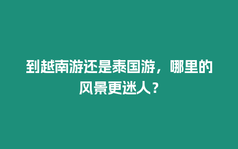 到越南游還是泰國(guó)游，哪里的風(fēng)景更迷人？
