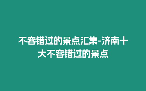 不容錯過的景點匯集-濟南十大不容錯過的景點