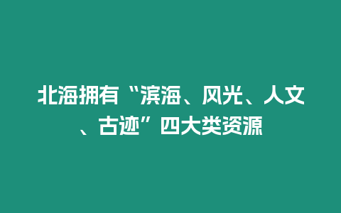 北海擁有“濱海、風(fēng)光、人文、古跡”四大類資源