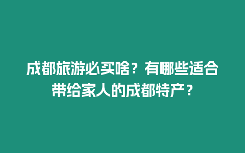 成都旅游必買啥？有哪些適合帶給家人的成都特產？