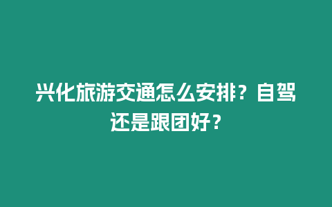 興化旅游交通怎么安排？自駕還是跟團好？